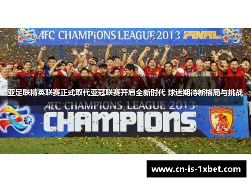 亚足联精英联赛正式取代亚冠联赛开启全新时代 球迷期待新格局与挑战
