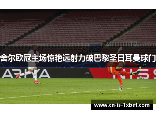 舍尔欧冠主场惊艳远射力破巴黎圣日耳曼球门
