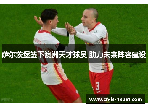 萨尔茨堡签下澳洲天才球员 助力未来阵容建设