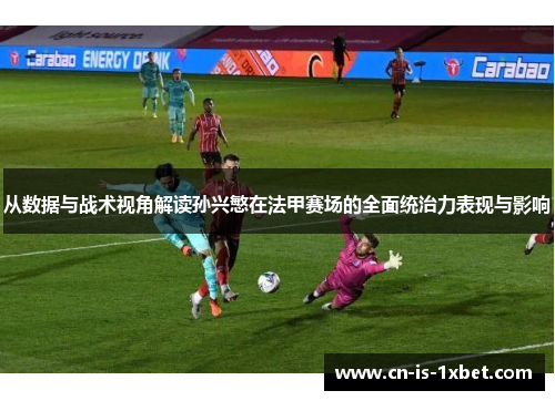 从数据与战术视角解读孙兴慜在法甲赛场的全面统治力表现与影响